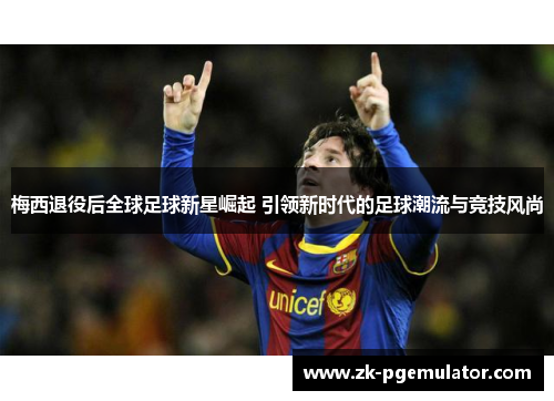 梅西退役后全球足球新星崛起 引领新时代的足球潮流与竞技风尚 梅西退役后全球足球新星崛起 引领新时代的足球潮流与竞技风尚