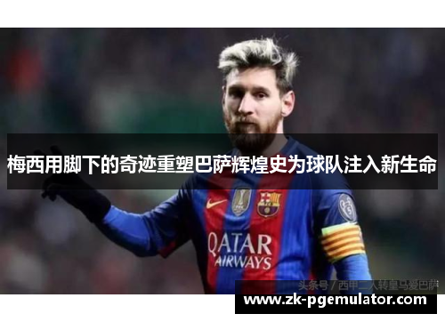梅西用脚下的奇迹重塑巴萨辉煌史为球队注入新生命