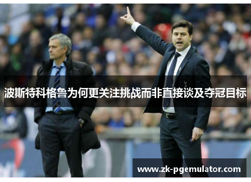 波斯特科格鲁为何更关注挑战而非直接谈及夺冠目标