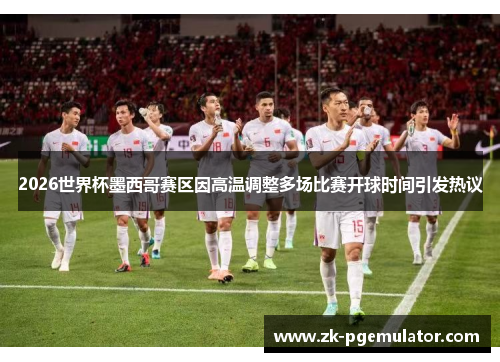 2026世界杯墨西哥赛区因高温调整多场比赛开球时间引发热议 2026世界杯墨西哥赛区因高温调整多场比赛开球时间引发热议