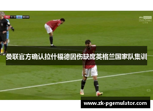 曼联官方确认拉什福德因伤缺席英格兰国家队集训 曼联官方确认拉什福德因伤缺席英格兰国家队集训