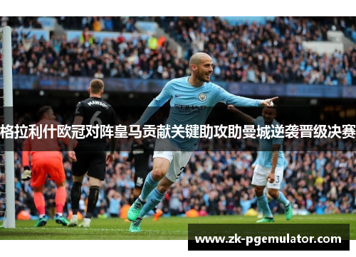 格拉利什欧冠对阵皇马贡献关键助攻助曼城逆袭晋级决赛