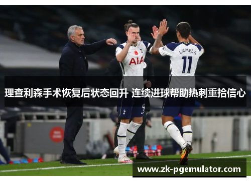 理查利森手术恢复后状态回升 连续进球帮助热刺重拾信心 理查利森手术恢复后状态回升 连续进球帮助热刺重拾信心