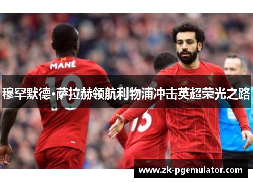 穆罕默德·萨拉赫领航利物浦冲击英超荣光之路