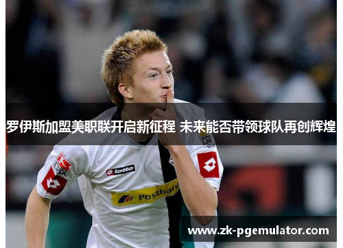 罗伊斯加盟美职联开启新征程 未来能否带领球队再创辉煌 罗伊斯加盟美职联开启新征程 未来能否带领球队再创辉煌