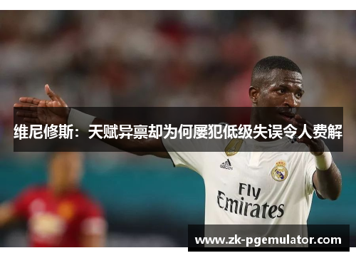 维尼修斯:天赋异禀却为何屡犯低级失误令人费解 维尼修斯:天赋异禀却为何屡犯低级失误令人费解