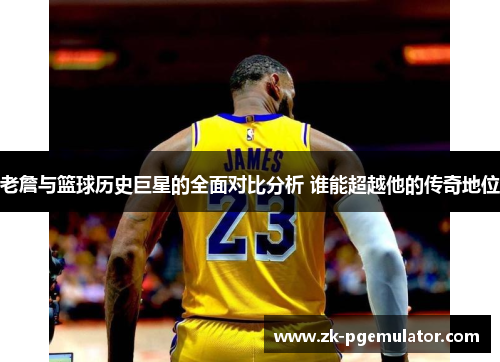 老詹与篮球历史巨星的全面对比分析 谁能超越他的传奇地位 老詹与篮球历史巨星的全面对比分析 谁能超越他的传奇地位