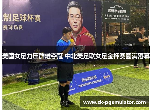 美国女足力压群雄夺冠 中北美足联女足金杯赛圆满落幕 美国女足力压群雄夺冠 中北美足联女足金杯赛圆满落幕