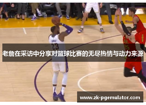 老詹在采访中分享对篮球比赛的无尽热情与动力来源 老詹在采访中分享对篮球比赛的无尽热情与动力来源