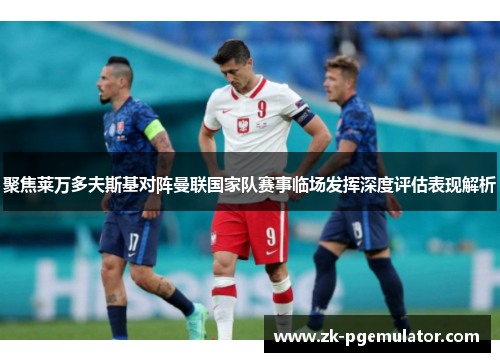 聚焦莱万多夫斯基对阵曼联国家队赛事临场发挥深度评估表现解析 聚焦莱万多夫斯基对阵曼联国家队赛事临场发挥深度评估表现解析