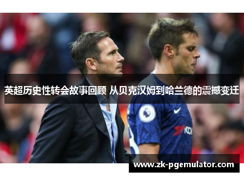 英超历史性转会故事回顾 从贝克汉姆到哈兰德的震撼变迁