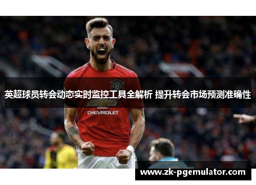 英超球员转会动态实时监控工具全解析 提升转会市场预测准确性
