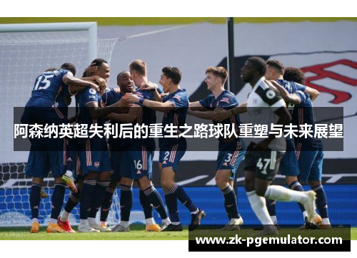 阿森纳英超失利后的重生之路球队重塑与未来展望