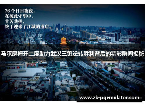 马尔康梅开二度助力武汉三镇逆转胜利背后的精彩瞬间揭秘