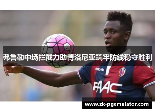 弗鲁勒中场拦截力助博洛尼亚筑牢防线稳守胜利 弗鲁勒中场拦截力助博洛尼亚筑牢防线稳守胜利