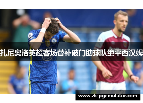 扎尼奥洛英超客场替补破门助球队绝平西汉姆