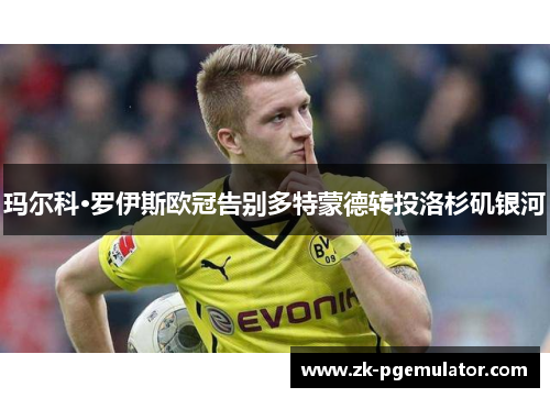 玛尔科·罗伊斯欧冠告别多特蒙德转投洛杉矶银河 玛尔科·罗伊斯欧冠告别多特蒙德转投洛杉矶银河
