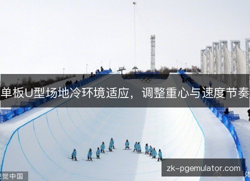 单板U型场地冷环境适应,调整重心与速度节奏 单板U型场地冷环境适应,调整重心与速度节奏
