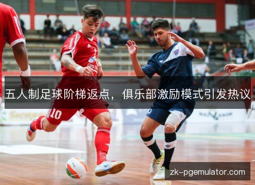 五人制足球阶梯返点,俱乐部激励模式引发热议 五人制足球阶梯返点,俱乐部激励模式引发热议