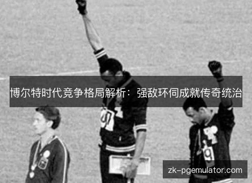 博尔特时代竞争格局解析：强敌环伺成就传奇统治