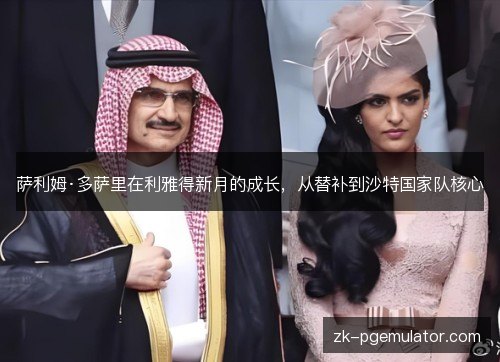 萨利姆·多萨里在利雅得新月的成长,从替补到沙特国家队核心 萨利姆·多萨里在利雅得新月的成长,从替补到沙特国家队核心